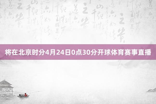 将在北京时分4月24日0点30分开球体育赛事直播