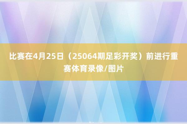 比赛在4月25日（25064期足彩开奖）前进行重赛体育录像/图片