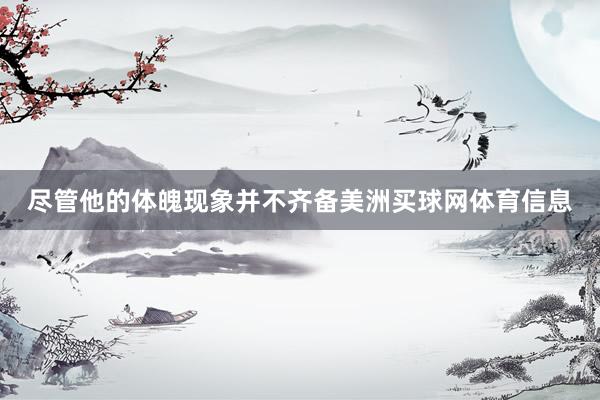 尽管他的体魄现象并不齐备美洲买球网体育信息