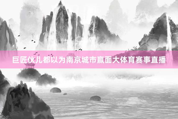 巨匠伙儿都以为南京城市赢面大体育赛事直播