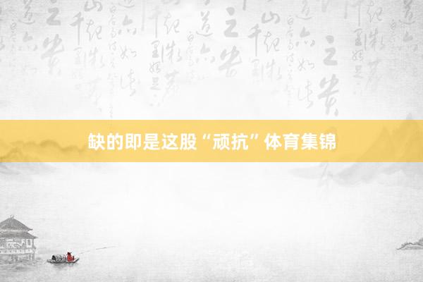 缺的即是这股“顽抗”体育集锦