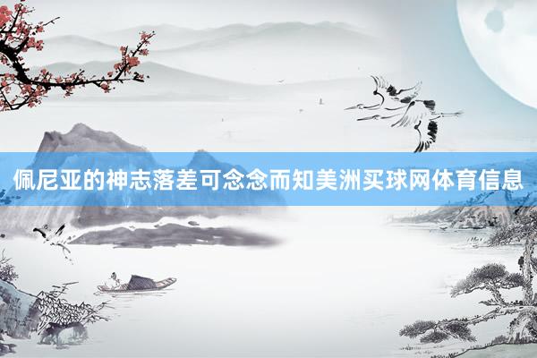 佩尼亚的神志落差可念念而知美洲买球网体育信息