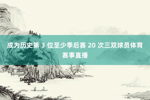 成为历史第 3 位至少季后赛 20 次三双球员体育赛事直播