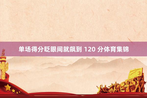 单场得分眨眼间就飙到 120 分体育集锦