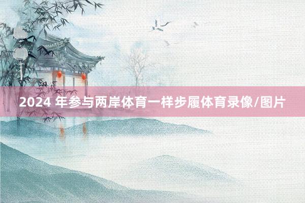 2024 年参与两岸体育一样步履体育录像/图片