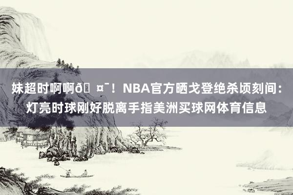 妹超时啊啊🤯！NBA官方晒戈登绝杀顷刻间：灯亮时球刚好脱离手指美洲买球网体育信息