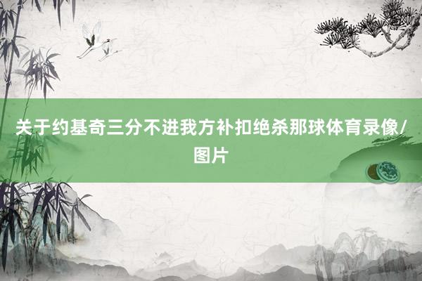 关于约基奇三分不进我方补扣绝杀那球体育录像/图片