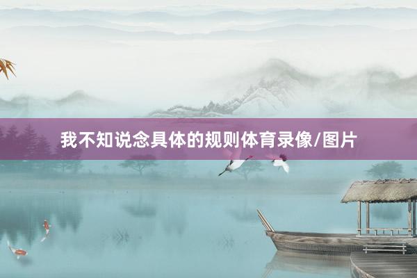 我不知说念具体的规则体育录像/图片