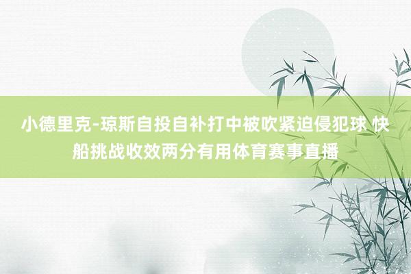 小德里克-琼斯自投自补打中被吹紧迫侵犯球 快船挑战收效两分有用体育赛事直播