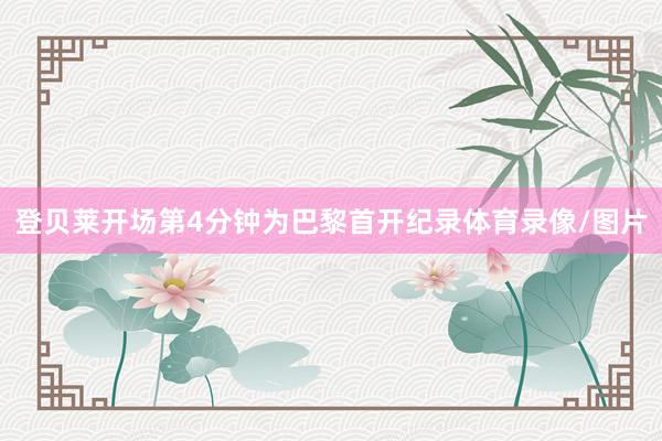 登贝莱开场第4分钟为巴黎首开纪录体育录像/图片