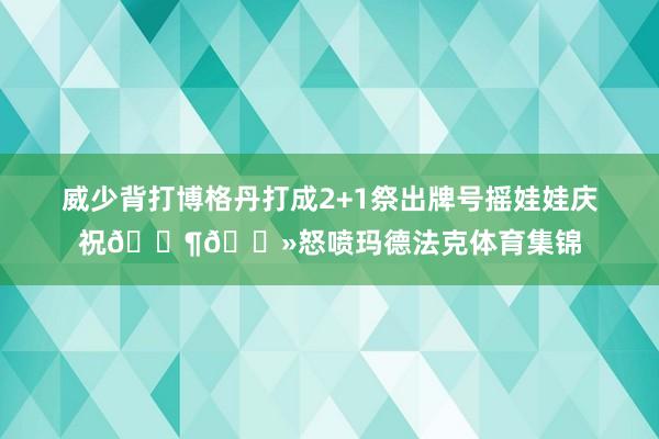 威少背打博格丹打成2+1祭出牌号摇娃娃庆祝👶🏻怒喷玛德法克体育集锦