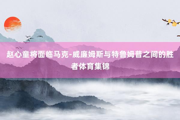 赵心童将面临马克-威廉姆斯与特鲁姆普之间的胜者体育集锦