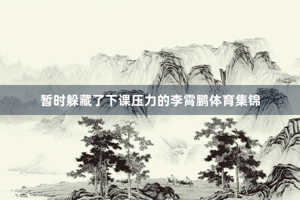 暂时躲藏了下课压力的李霄鹏体育集锦
