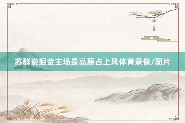 苏群说掘金主场是高原占上风体育录像/图片