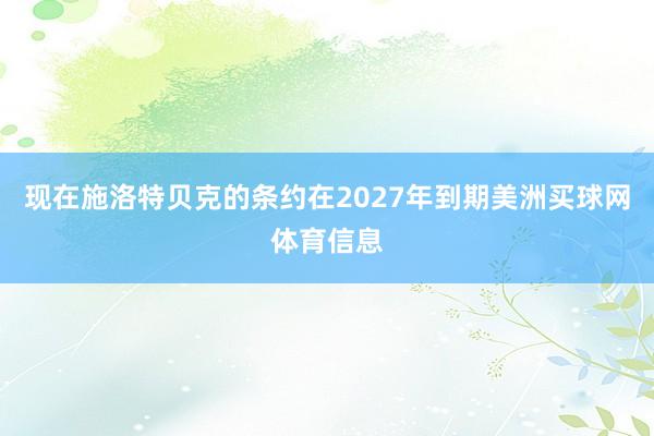 现在施洛特贝克的条约在2027年到期美洲买球网体育信息