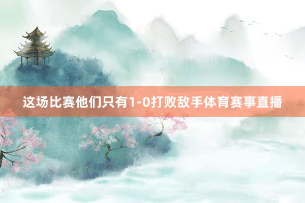 这场比赛他们只有1-0打败敌手体育赛事直播