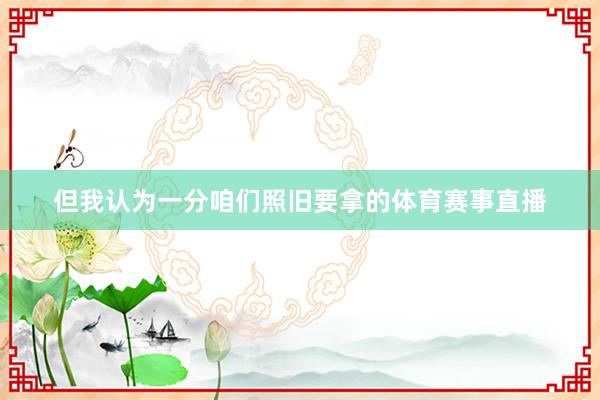 但我认为一分咱们照旧要拿的体育赛事直播