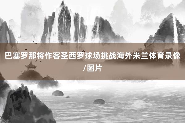 巴塞罗那将作客圣西罗球场挑战海外米兰体育录像/图片