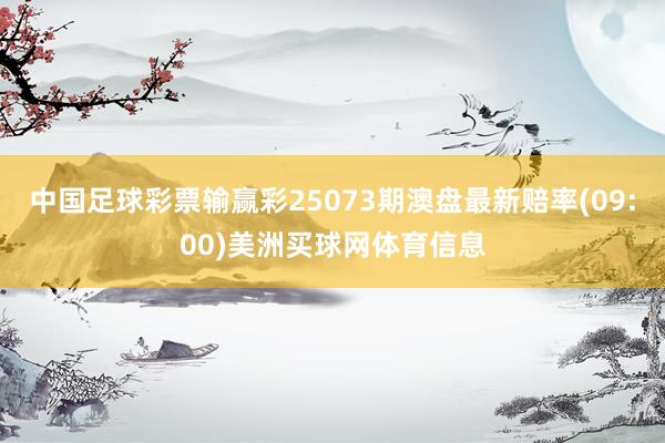 中国足球彩票输赢彩25073期澳盘最新赔率(09:00)美洲买球网体育信息
