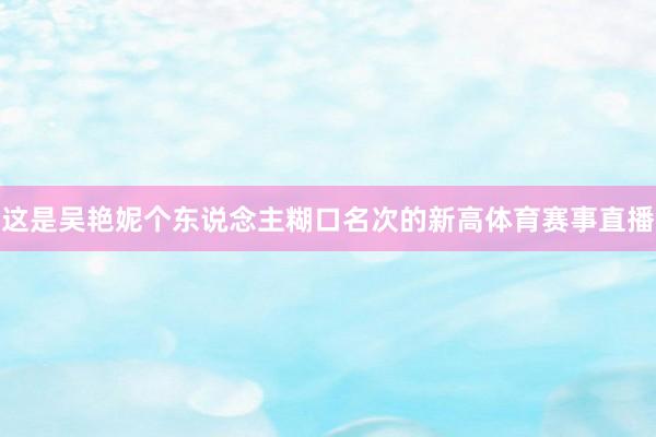 这是吴艳妮个东说念主糊口名次的新高体育赛事直播