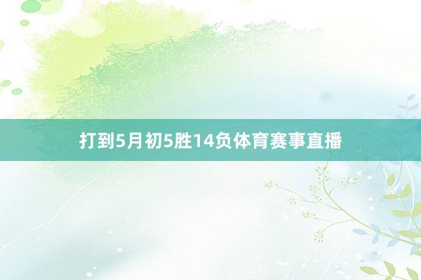 打到5月初5胜14负体育赛事直播