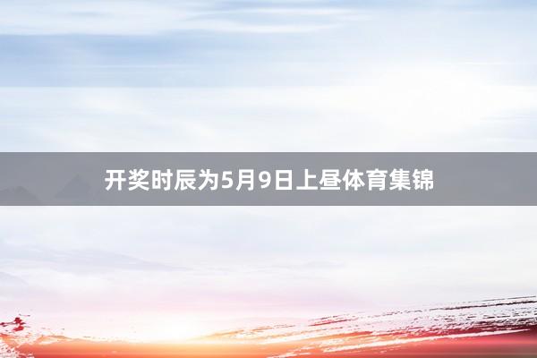 开奖时辰为5月9日上昼体育集锦