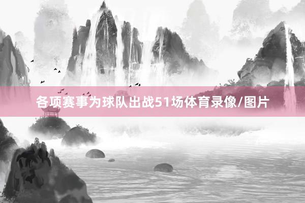各项赛事为球队出战51场体育录像/图片