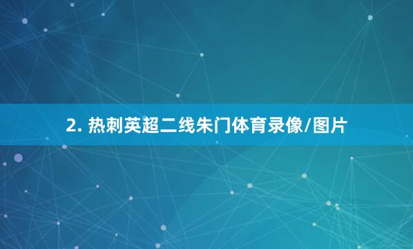 2. 热刺英超二线朱门体育录像/图片