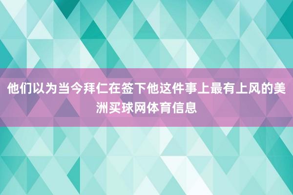 他们以为当今拜仁在签下他这件事上最有上风的美洲买球网体育信息