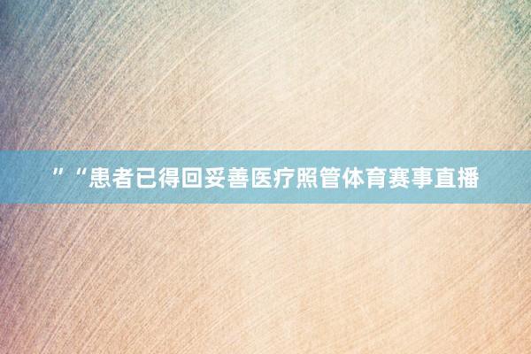 ”　　“患者已得回妥善医疗照管体育赛事直播
