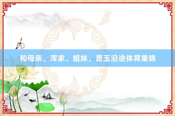 和母亲、浑家、姐妹、昆玉沿途体育集锦