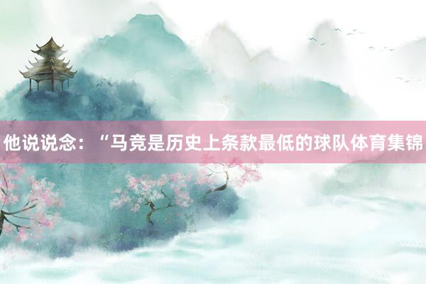 他说说念：“马竞是历史上条款最低的球队体育集锦