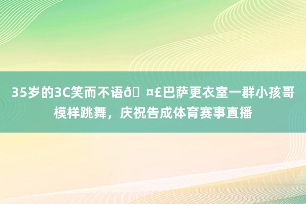 35岁的3C笑而不语🤣巴萨更衣室一群小孩哥模样跳舞，庆祝告成体育赛事直播