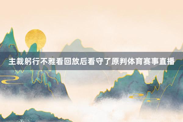 主裁躬行不雅看回放后看守了原判体育赛事直播