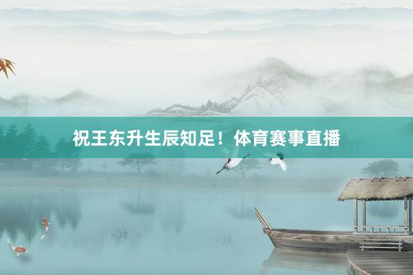 祝王东升生辰知足！体育赛事直播