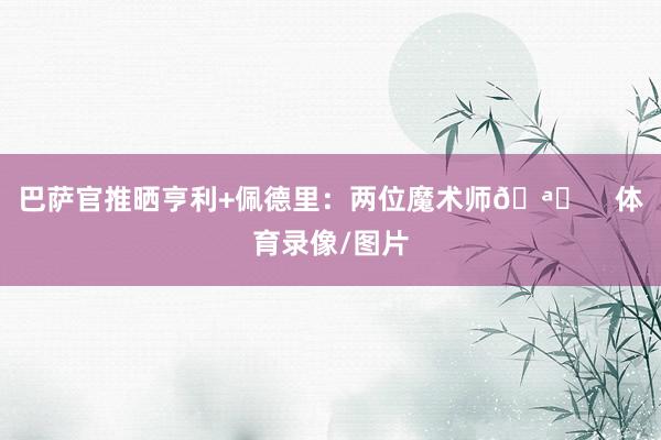巴萨官推晒亨利+佩德里：两位魔术师🪄    体育录像/图片