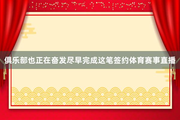 俱乐部也正在奋发尽早完成这笔签约体育赛事直播