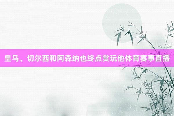 皇马、切尔西和阿森纳也终点赏玩他体育赛事直播