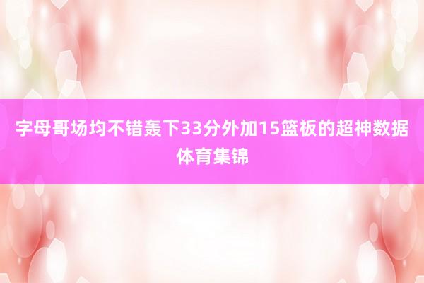 字母哥场均不错轰下33分外加15篮板的超神数据体育集锦