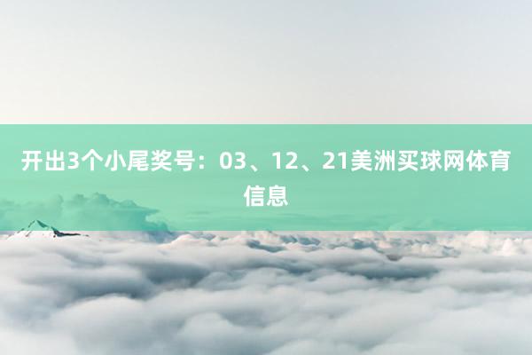 开出3个小尾奖号：03、12、21美洲买球网体育信息