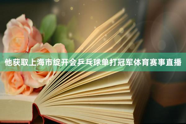 他获取上海市绽开会乒乓球单打冠军体育赛事直播