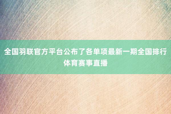 全国羽联官方平台公布了各单项最新一期全国排行体育赛事直播