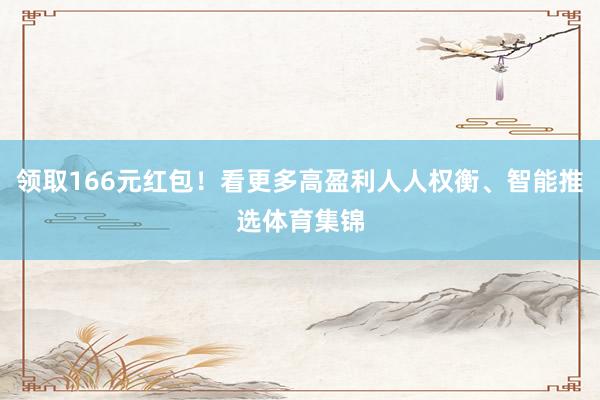 领取166元红包！看更多高盈利人人权衡、智能推选体育集锦