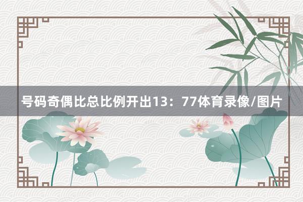 号码奇偶比总比例开出13：77体育录像/图片