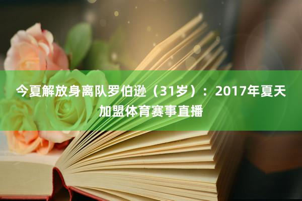 今夏解放身离队罗伯逊（31岁）：2017年夏天加盟体育赛事直播