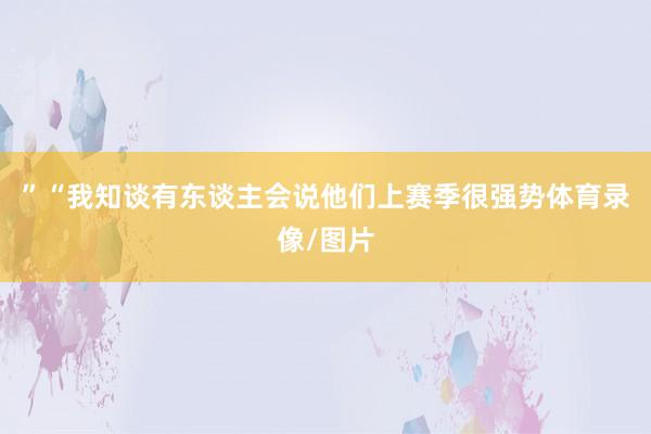 ”“我知谈有东谈主会说他们上赛季很强势体育录像/图片