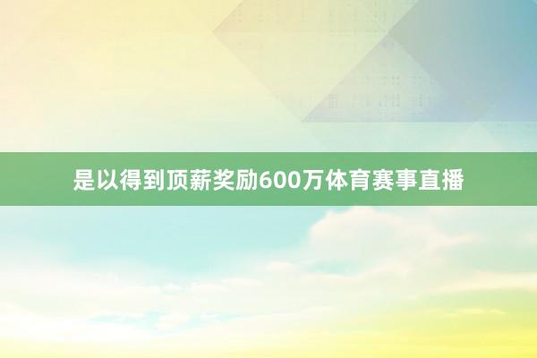 是以得到顶薪奖励600万体育赛事直播