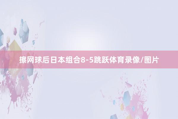 擦网球后日本组合8-5跳跃体育录像/图片
