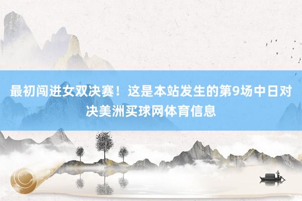 最初闯进女双决赛！这是本站发生的第9场中日对决美洲买球网体育信息