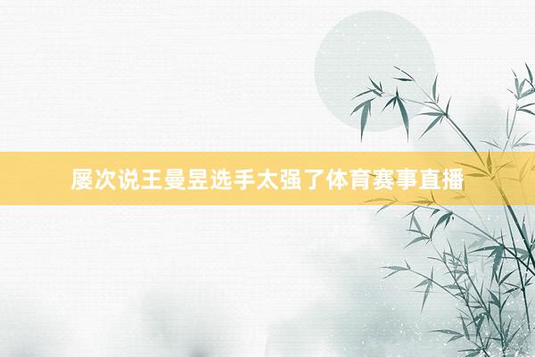 屡次说王曼昱选手太强了体育赛事直播